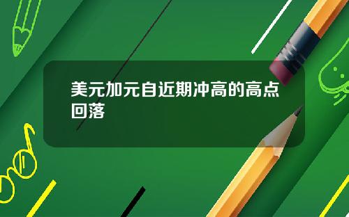 美元加元自近期冲高的高点回落
