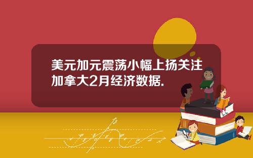 美元加元震荡小幅上扬关注加拿大2月经济数据.
