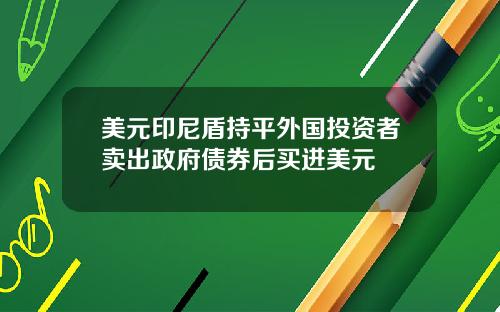 美元印尼盾持平外国投资者卖出政府债券后买进美元