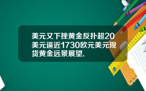 美元又下挫黄金反扑超20美元逼近1730欧元美元现货黄金远景展望.