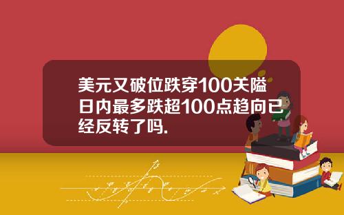 美元又破位跌穿100关隘日内最多跌超100点趋向已经反转了吗.