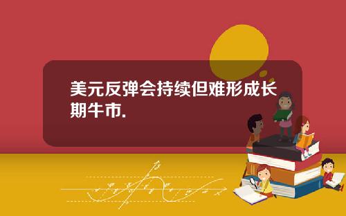美元反弹会持续但难形成长期牛市.