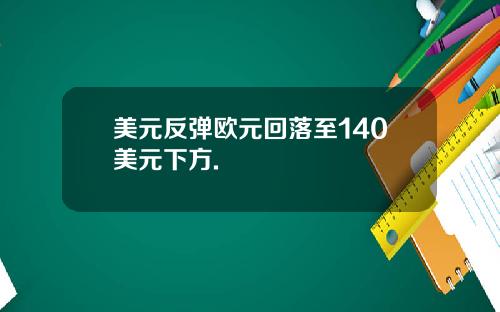 美元反弹欧元回落至140美元下方.