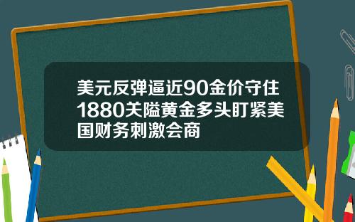 美元反弹逼近90金价守住1880关隘黄金多头盯紧美国财务刺激会商