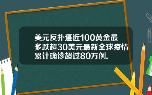 美元反扑逼近100黄金最多跌超30美元最新全球疫情累计确诊超过80万例.