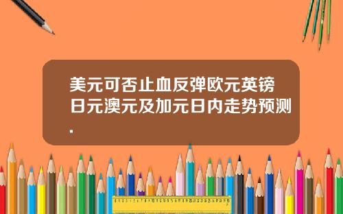 美元可否止血反弹欧元英镑日元澳元及加元日内走势预测.