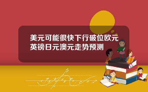 美元可能很快下行破位欧元英镑日元澳元走势预测