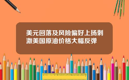 美元回落及风险偏好上扬刺激美国原油价格大幅反弹