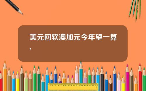 美元回软澳加元今年望一算.