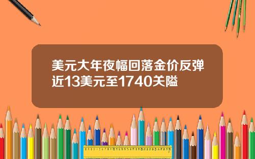 美元大年夜幅回落金价反弹近13美元至1740关隘