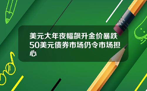 美元大年夜幅飙升金价暴跌50美元债券市场仍令市场担心