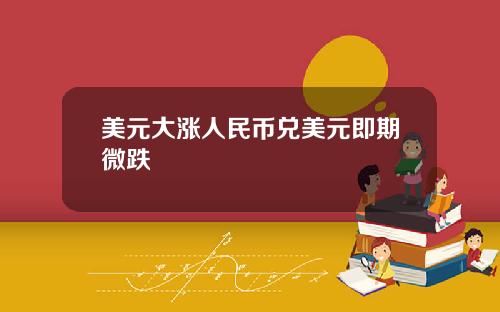 美元大涨人民币兑美元即期微跌