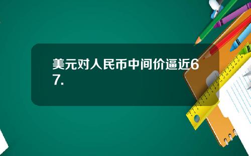 美元对人民币中间价逼近67.