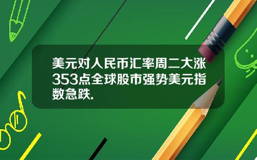 美元对人民币汇率周二大涨353点全球股市强势美元指数急跌.
