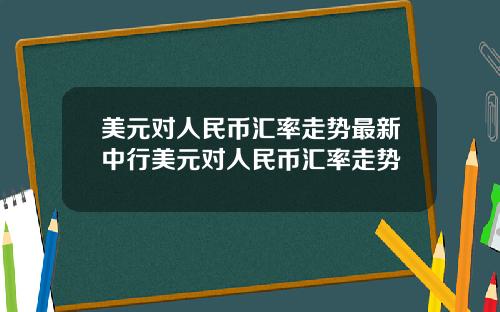 美元对人民币汇率走势最新中行美元对人民币汇率走势