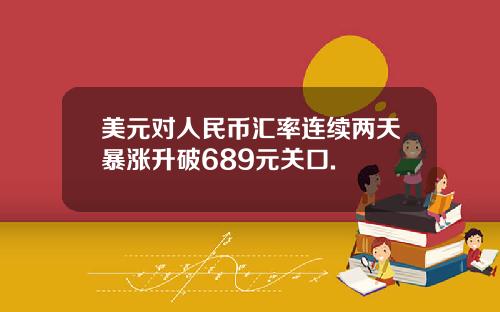 美元对人民币汇率连续两天暴涨升破689元关口.