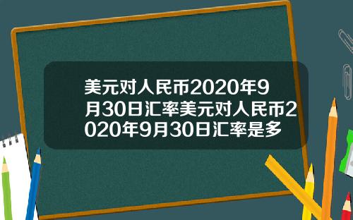 美元对人民币2020年9月30日汇率美元对人民币2020年9月30日汇率是多少.