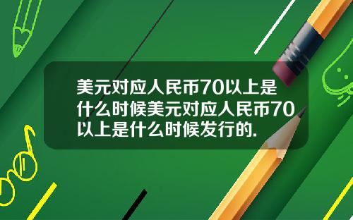 美元对应人民币70以上是什么时候美元对应人民币70以上是什么时候发行的.