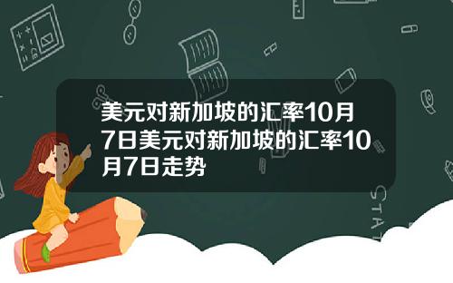 美元对新加坡的汇率10月7日美元对新加坡的汇率10月7日走势