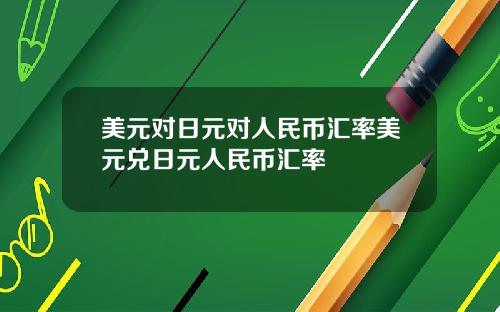 美元对日元对人民币汇率美元兑日元人民币汇率
