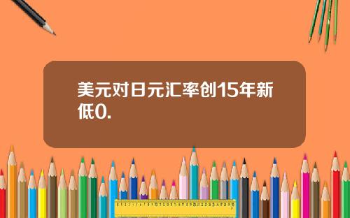 美元对日元汇率创15年新低0.