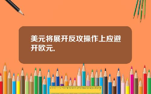 美元将展开反攻操作上应避开欧元.