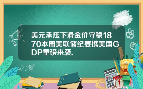 美元承压下滑金价守稳1870本周美联储纪要携美国GDP重磅来袭.