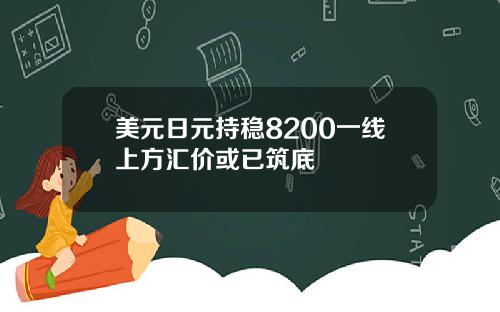 美元日元持稳8200一线上方汇价或已筑底