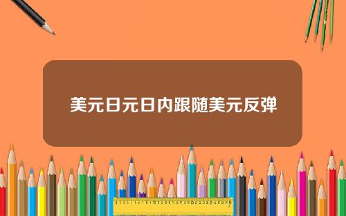 美元日元日内跟随美元反弹
