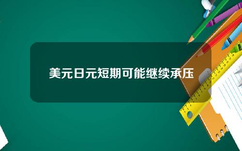 美元日元短期可能继续承压