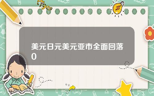 美元日元美元亚市全面回落0