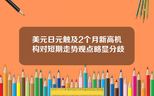 美元日元触及2个月新高机构对短期走势观点略显分歧