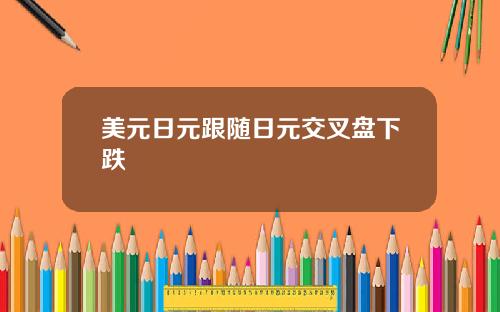 美元日元跟随日元交叉盘下跌
