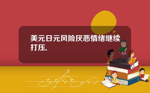 美元日元风险厌恶情绪继续打压.