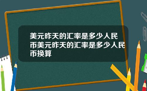 美元昨天的汇率是多少人民币美元昨天的汇率是多少人民币换算