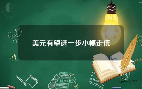美元有望进一步小幅走低