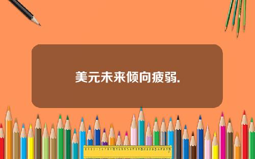 美元未来倾向疲弱.