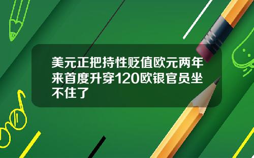 美元正把持性贬值欧元两年来首度升穿120欧银官员坐不住了