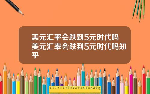 美元汇率会跌到5元时代吗美元汇率会跌到5元时代吗知乎