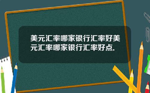 美元汇率哪家银行汇率好美元汇率哪家银行汇率好点.