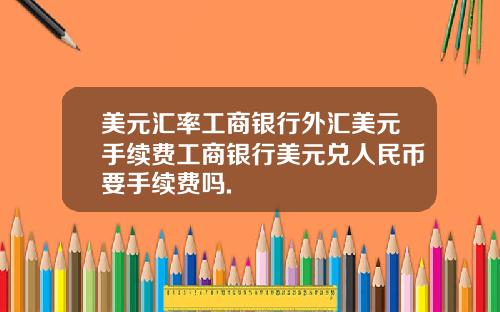 美元汇率工商银行外汇美元手续费工商银行美元兑人民币要手续费吗.