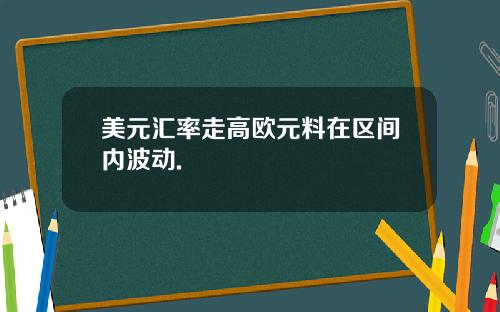 美元汇率走高欧元料在区间内波动.