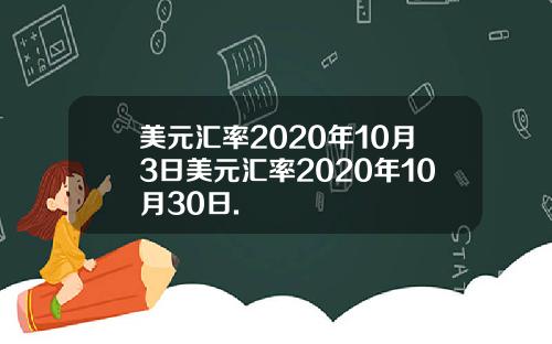 美元汇率2020年10月3日美元汇率2020年10月30日.
