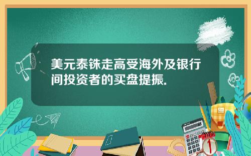 美元泰铢走高受海外及银行间投资者的买盘提振.