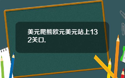 美元爬熊欧元美元站上132关口.