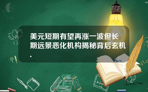 美元短期有望再涨一波但长期远景恶化机构揭秘背后玄机.