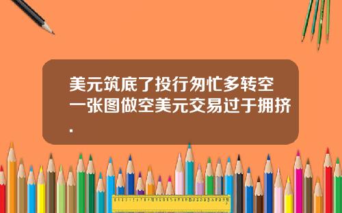 美元筑底了投行匆忙多转空一张图做空美元交易过于拥挤.