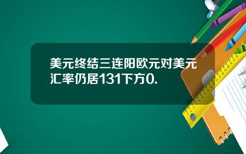 美元终结三连阳欧元对美元汇率仍居131下方0.