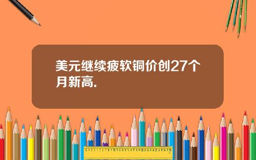 美元继续疲软铜价创27个月新高.