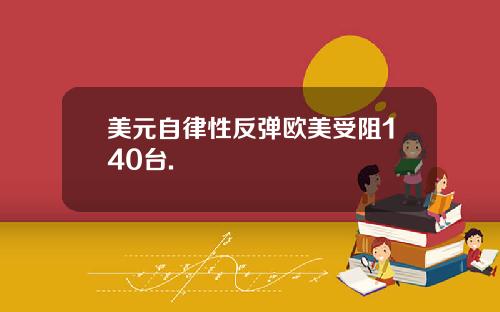 美元自律性反弹欧美受阻140台.